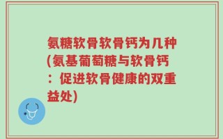 氨糖软骨软骨钙为几种(氨基葡萄糖与软骨钙：促进软骨健康的双重益处)