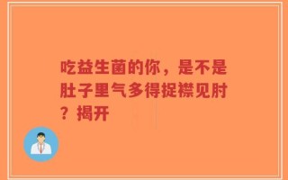 吃益生菌的你，是不是肚子里气多得捉襟见肘？揭开