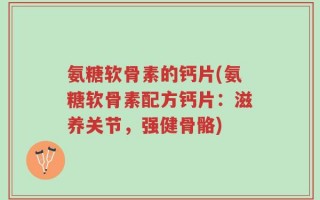 氨糖软骨素的钙片(氨糖软骨素配方钙片：滋养关节，强健骨骼)