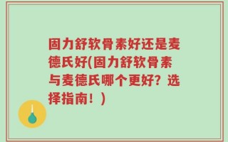 固力舒软骨素好还是麦德氏好(固力舒软骨素与麦德氏哪个更好？选择指南！)
