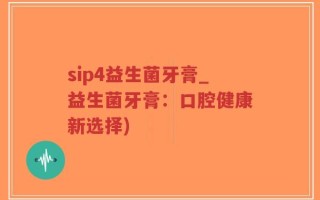 sip4益生菌牙膏_益生菌牙膏：口腔健康新选择)