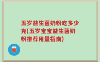 五岁益生菌奶粉吃多少克(五岁宝宝益生菌奶粉推荐用量指南)