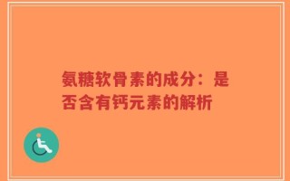 氨糖软骨素的成分：是否含有钙元素的解析