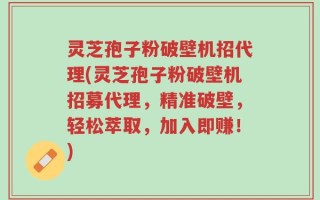灵芝孢子粉破壁机招代理(灵芝孢子粉破壁机招募代理，精准破壁，轻松萃取，加入即赚！)