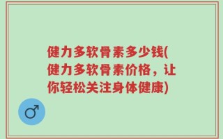 健力多软骨素多少钱(健力多软骨素价格，让你轻松关注身体健康)