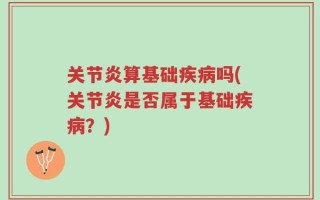 关节炎算基础疾病吗(关节炎是否属于基础疾病？)
