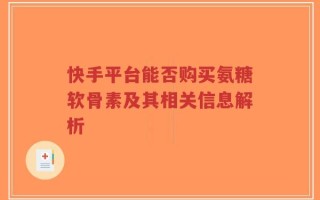 快手平台能否购买氨糖软骨素及其相关信息解析