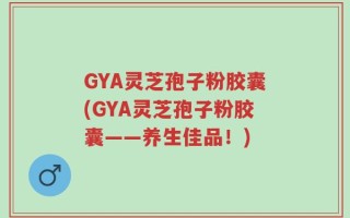 GYA灵芝孢子粉胶囊(GYA灵芝孢子粉胶囊——养生佳品！)
