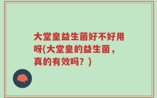 大堂皇益生菌好不好用呀(大堂皇的益生菌，真的有效吗？)