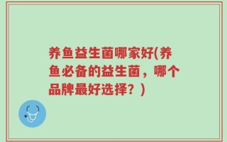 养鱼益生菌哪家好(养鱼必备的益生菌，哪个品牌最好选择？)
