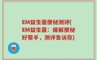 EM益生菌便秘测评(EM益生菌：缓解便秘好帮手，测评告诉你)