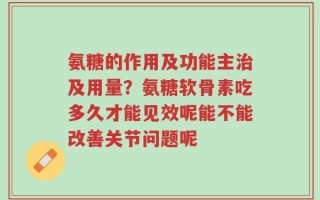 氨糖的作用及功能主治及用量？氨糖软骨素吃多久才能见效呢能不能改善关节问题呢