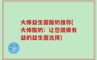 大棒益生菌酸奶推荐(大棒酸奶：让您健康有益的益生菌选择)