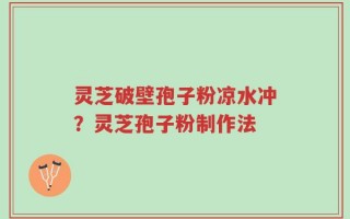 灵芝破壁孢子粉凉水冲？灵芝孢子粉制作法