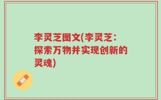 李灵芝图文(李灵芝：探索万物并实现创新的灵魂)