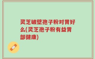 灵芝破壁孢子粉对胃好么(灵芝孢子粉有益胃部健康)
