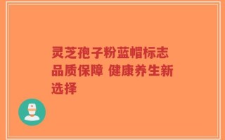 灵芝孢子粉蓝帽标志 品质保障 健康养生新选择