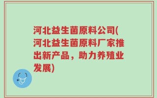 河北益生菌原料公司(河北益生菌原料厂家推出新产品，助力养殖业发展)