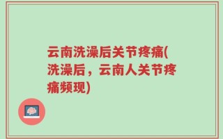 云南洗澡后关节疼痛(洗澡后，云南人关节疼痛频现)