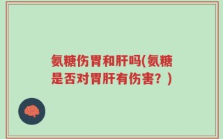 氨糖伤胃和肝吗(氨糖是否对胃肝有伤害？)