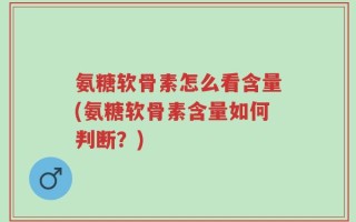氨糖软骨素怎么看含量(氨糖软骨素含量如何判断？)