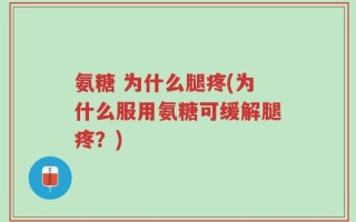 氨糖 为什么腿疼(为什么服用氨糖可缓解腿疼？)