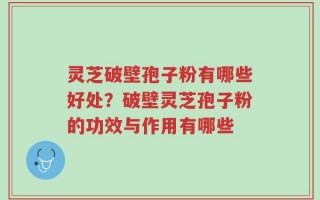 灵芝破壁孢子粉有哪些好处？破壁灵芝孢子粉的功效与作用有哪些