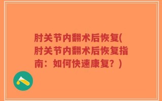 肘关节内翻术后恢复(肘关节内翻术后恢复指南：如何快速康复？)