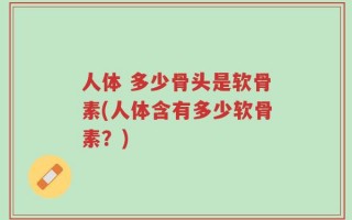 人体 多少骨头是软骨素(人体含有多少软骨素？)