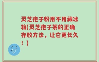 灵芝孢子粉用不用藏冰箱(灵芝孢子茶的正确存放方法，让它更长久！)