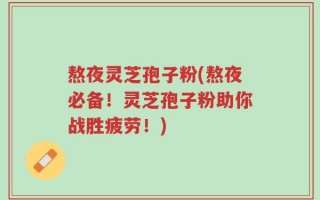 熬夜灵芝孢子粉(熬夜必备！灵芝孢子粉助你战胜疲劳！)