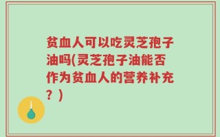 贫血人可以吃灵芝孢子油吗(灵芝孢子油能否作为贫血人的营养补充？)