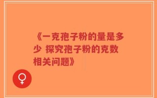 《一克孢子粉的量是多少 探究孢子粉的克数相关问题》