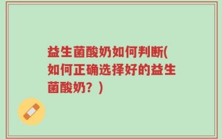 益生菌酸奶如何判断(如何正确选择好的益生菌酸奶？)