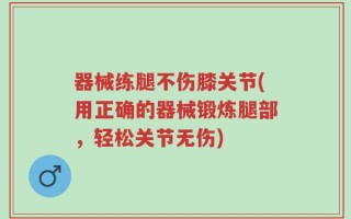 器械练腿不伤膝关节(用正确的器械锻炼腿部，轻松关节无伤)