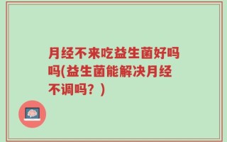 月经不来吃益生菌好吗吗(益生菌能解决月经不调吗？)
