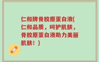 仁和牌骨胶原蛋白液(仁和品质，呵护肌肤，骨胶原蛋白液助力美丽肌肤！)
