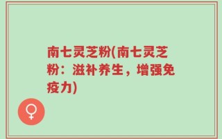 南七灵芝粉(南七灵芝粉：滋补养生，增强免疫力)