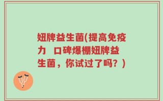 妞牌益生菌(提高免疫力  口碑爆棚妞牌益生菌，你试过了吗？)