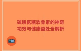 硫磺氨糖软骨素的神奇功效与健康益处全解析