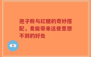 孢子粉与红糖的奇妙搭配，竟能带来这些意想不到的好处