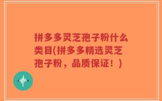 拼多多灵芝孢子粉什么类目(拼多多精选灵芝孢子粉，品质保证！)