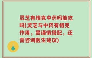 灵芝有相克中药吗能吃吗(灵芝与中药有相克作用，需谨慎搭配，还需咨询医生建议)