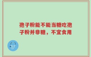 孢子粉能不能当糖吃孢子粉并非糖，不宜食用