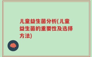 儿童益生菌分析(儿童益生菌的重要性及选择方法)