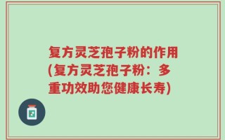 复方灵芝孢子粉的作用(复方灵芝孢子粉：多重功效助您健康长寿)