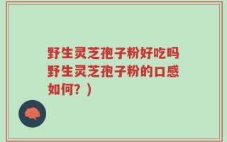 野生灵芝孢子粉好吃吗野生灵芝孢子粉的口感如何？)