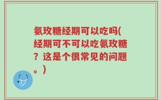 氨玫糖经期可以吃吗(经期可不可以吃氨玫糖？这是个很常见的问题。)