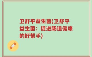 卫舒平益生菌(卫舒平益生菌：促进肠道健康的好帮手)
