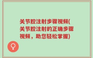 关节腔注射步骤视频(关节腔注射的正确步骤视频，助您轻松掌握)